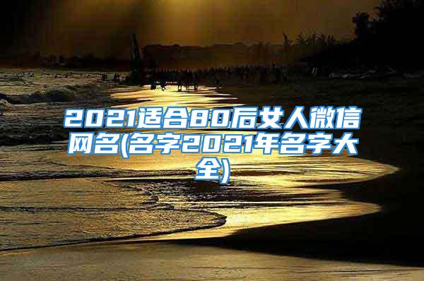 2021适合80后女人微信网名(名字2021年名字大全)