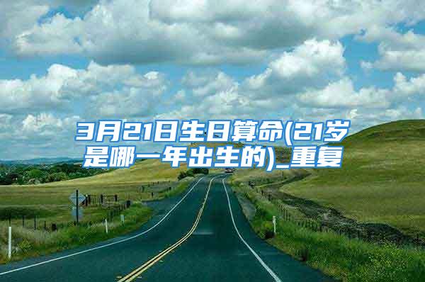 3月21日生日算命(21岁是哪一年出生的)_重复