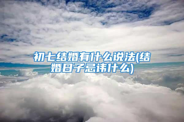 初七结婚有什么说法(结婚日子忌讳什么)