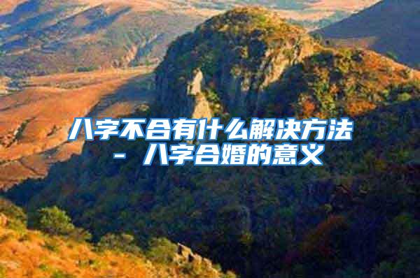 八字不合有什么解决方法 - 八字合婚的意义