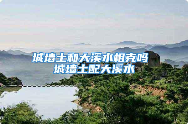 城墙土和大溪水相克吗 城墙土配大溪水