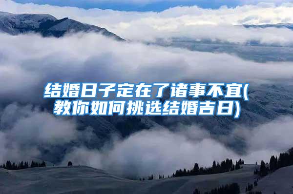 结婚日子定在了诸事不宜(教你如何挑选结婚吉日)