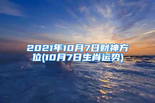 2021年10月7日财神方位(10月7日生肖运势)