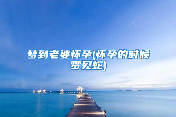 梦到老婆怀孕(怀孕的时候梦见蛇)