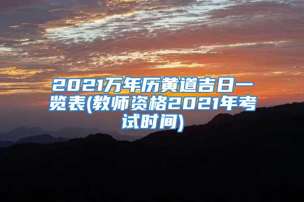 2021万年历黄道吉日一览表(教师资格2021年考试时间)