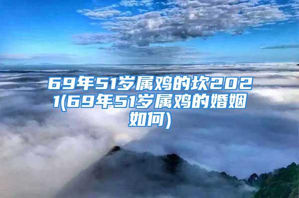 69年51岁属鸡的坎2021(69年51岁属鸡的婚姻如何)