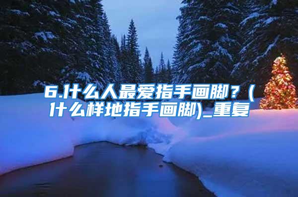 6.什么人最爱指手画脚？(什么样地指手画脚)_重复