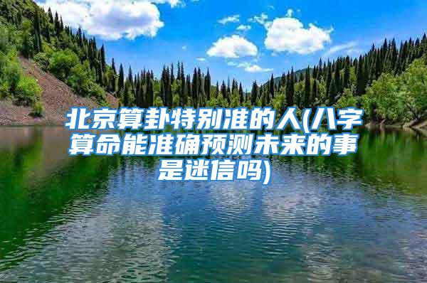 北京算卦特别准的人(八字算命能准确预测未来的事是迷信吗)