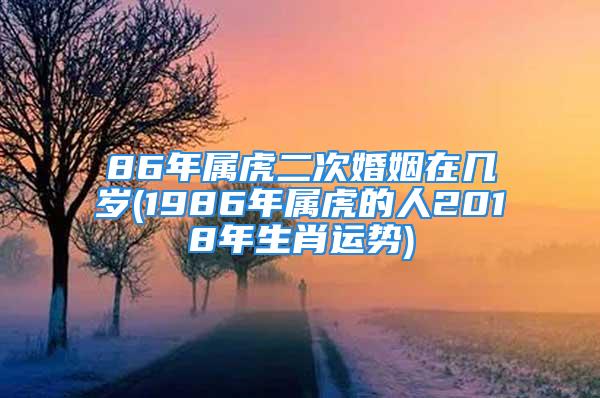 86年属虎二次婚姻在几岁(1986年属虎的人2018年生肖运势)