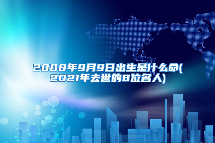 2008年9月9日出生是什么命(2021年去世的8位名人)