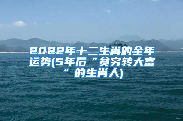 2022年十二生肖的全年运势(5年后“贫穷转大富”的生肖人)
