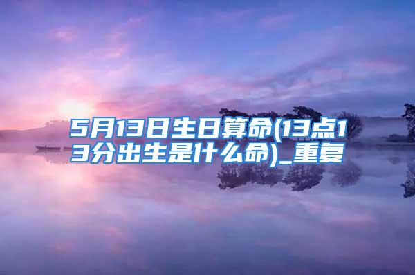 5月13日生日算命(13点13分出生是什么命)_重复