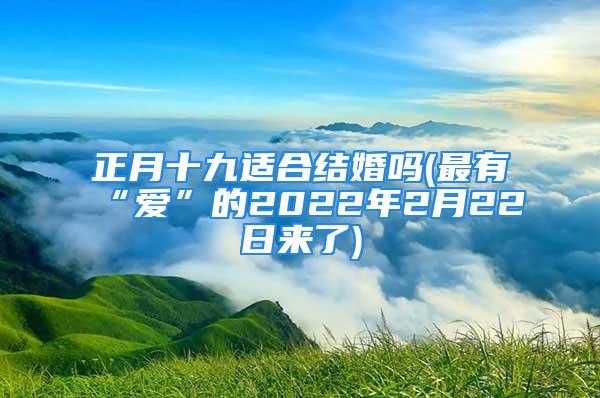 正月十九适合结婚吗(最有“爱”的2022年2月22日来了)