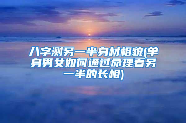 八字测另一半身材相貌(单身男女如何通过命理看另一半的长相)