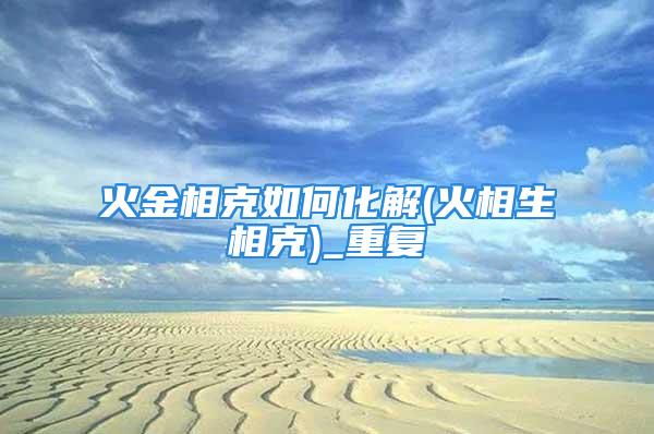 火金相克如何化解(火相生相克)_重复