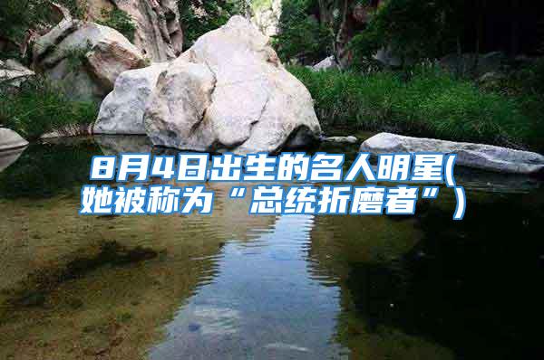 8月4日出生的名人明星(她被称为“总统折磨者”)