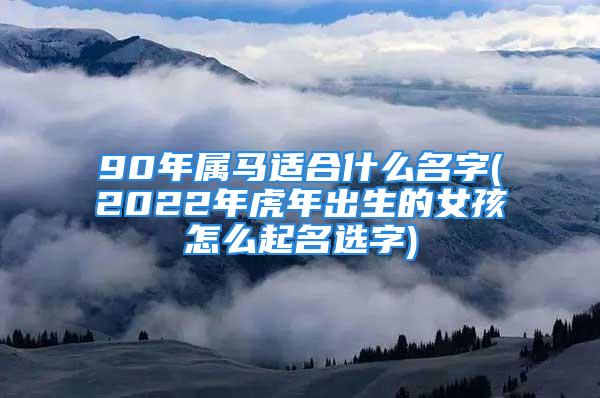 90年属马适合什么名字(2022年虎年出生的女孩怎么起名选字)