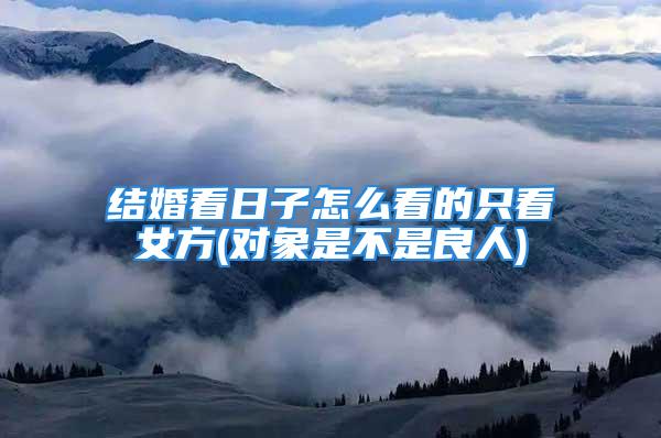 结婚看日子怎么看的只看女方(对象是不是良人)