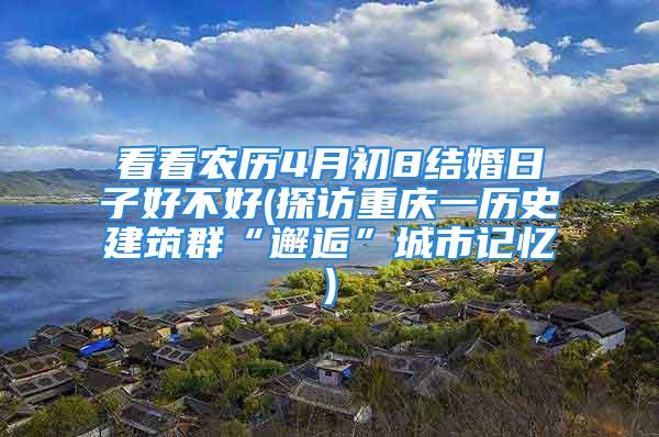 看看农历4月初8结婚日子好不好(探访重庆一历史建筑群“邂逅”城市记忆)