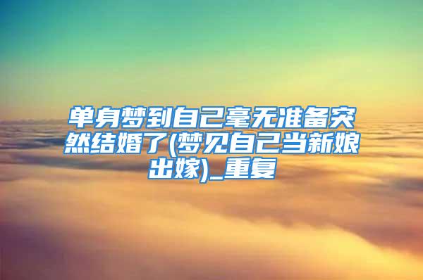 单身梦到自己毫无准备突然结婚了(梦见自己当新娘出嫁)_重复