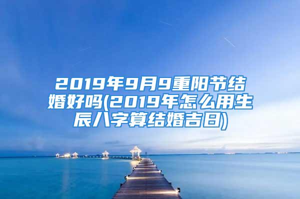 2019年9月9重阳节结婚好吗(2019年怎么用生辰八字算结婚吉日)