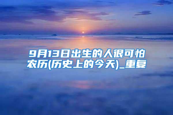 9月13日出生的人很可怕农历(历史上的今天)_重复