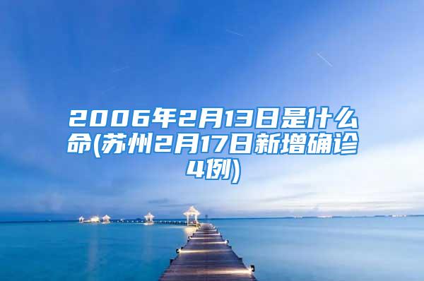 2006年2月13日是什么命(苏州2月17日新增确诊4例)