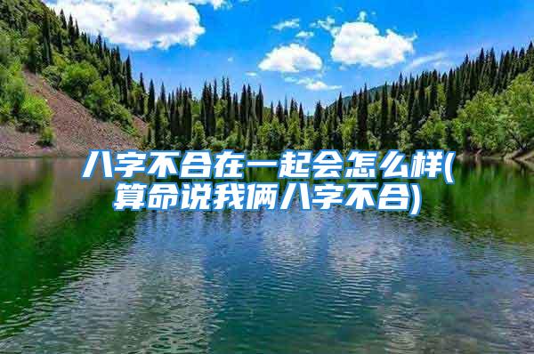 八字不合在一起会怎么样(算命说我俩八字不合)