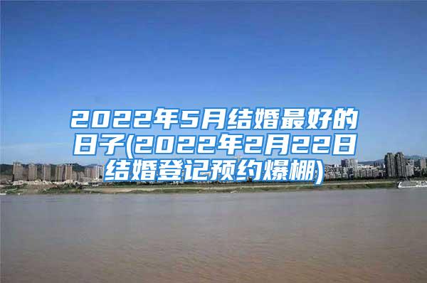 2022年5月结婚最好的日子(2022年2月22日结婚登记预约爆棚)