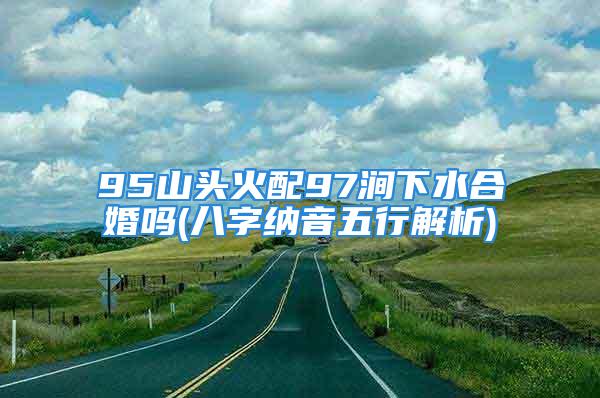 95山头火配97涧下水合婚吗(八字纳音五行解析)