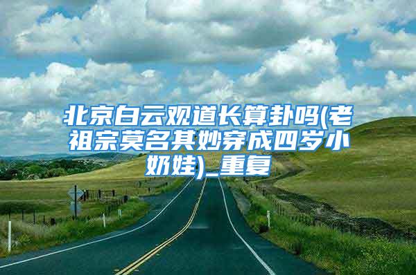 北京白云观道长算卦吗(老祖宗莫名其妙穿成四岁小奶娃)_重复