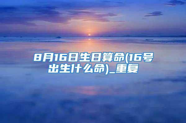 8月16日生日算命(16号出生什么命)_重复