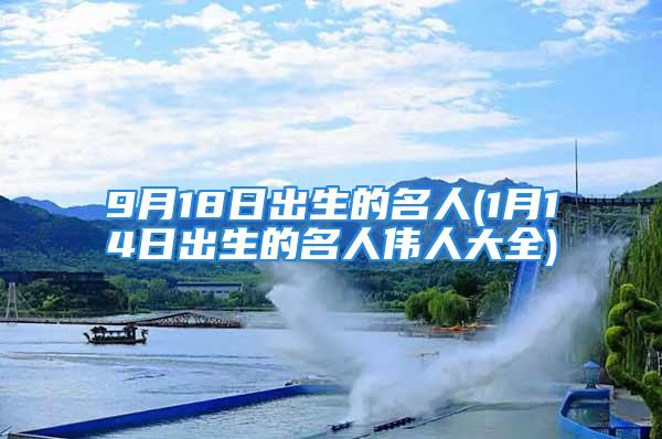 9月18日出生的名人(1月14日出生的名人伟人大全)