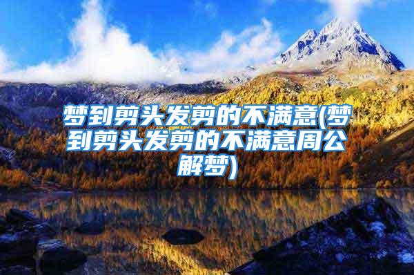 梦到剪头发剪的不满意(梦到剪头发剪的不满意周公解梦)