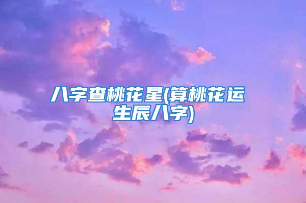 八字查桃花星(算桃花运 生辰八字)
