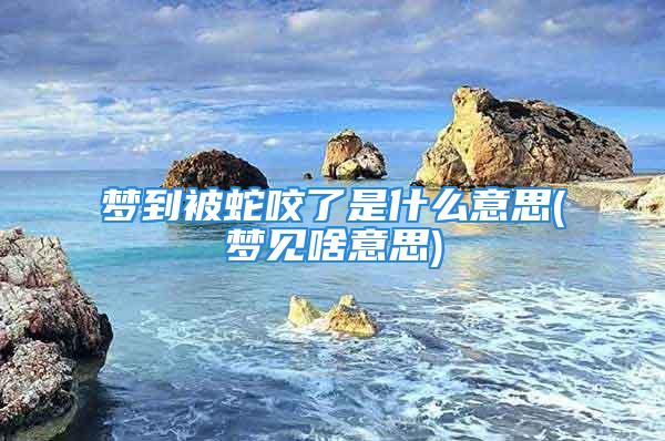 梦到被蛇咬了是什么意思(梦见啥意思)