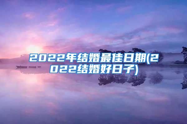 2022年结婚最佳日期(2022结婚好日子)