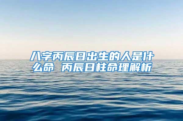 八字丙辰日出生的人是什么命 丙辰日柱命理解析