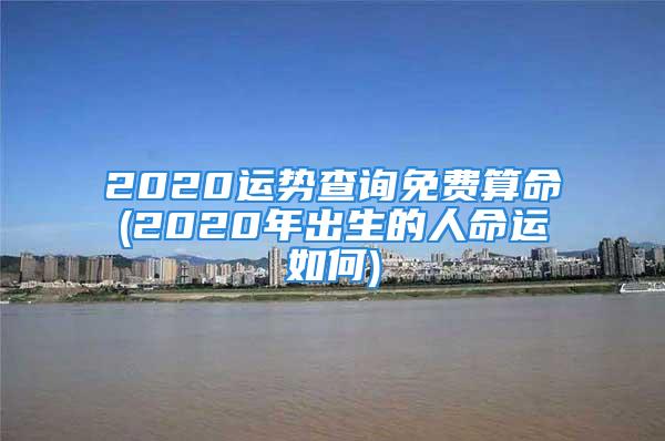 2020运势查询免费算命(2020年出生的人命运如何)