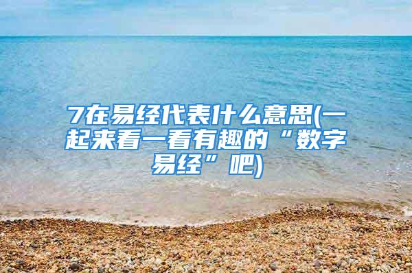 7在易经代表什么意思(一起来看一看有趣的“数字易经”吧)