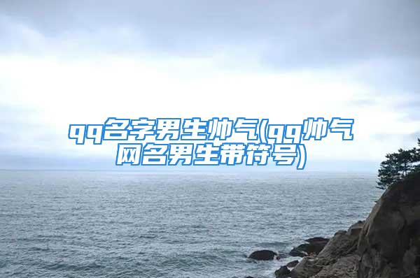 qq名字男生帅气(qq帅气网名男生带符号)
