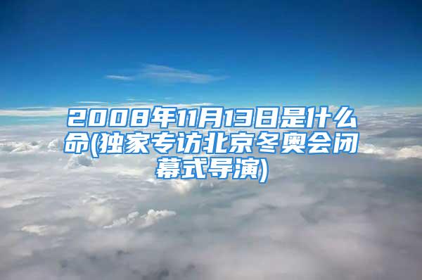 2008年11月13日是什么命(独家专访北京冬奥会闭幕式导演)