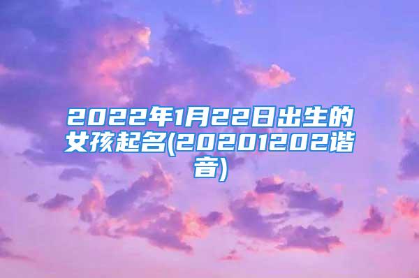 2022年1月22日出生的女孩起名(20201202谐音)