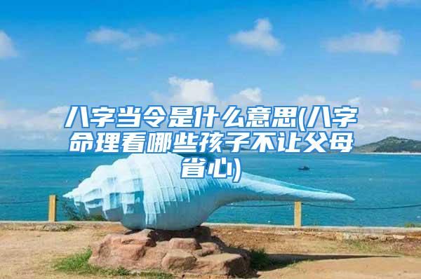 八字当令是什么意思(八字命理看哪些孩子不让父母省心)