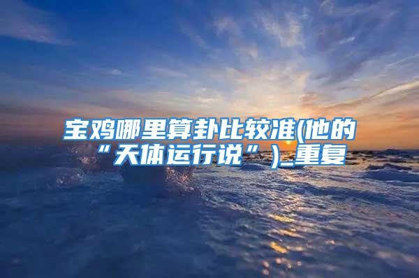 宝鸡哪里算卦比较准(他的“天体运行说”)_重复