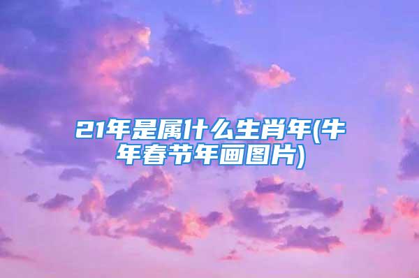 21年是属什么生肖年(牛年春节年画图片)