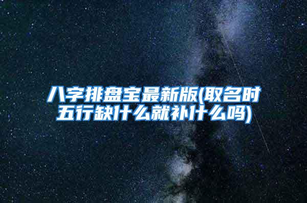 八字排盘宝最新版(取名时五行缺什么就补什么吗)