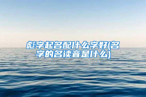 彪字起名配什么字好(名字的名读音是什么)