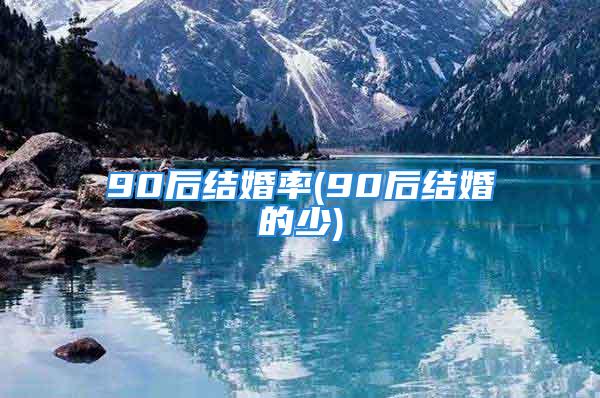 90后结婚率(90后结婚的少)