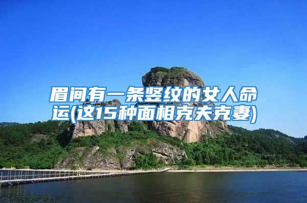 眉间有一条竖纹的女人命运(这15种面相克夫克妻)